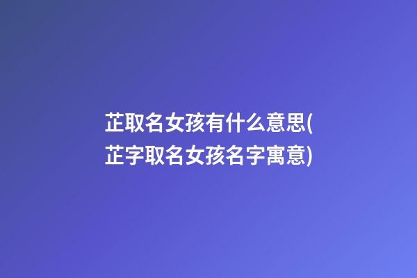 芷取名女孩有什么意思(芷字取名女孩名字寓意)