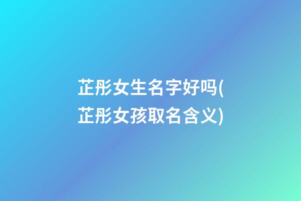 芷彤女生名字好吗(芷彤女孩取名含义)