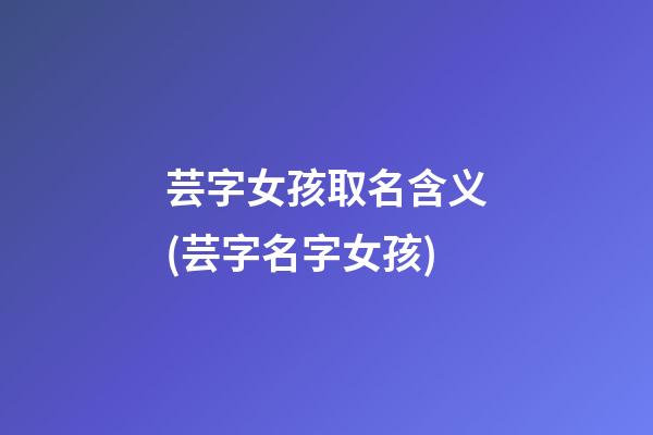 芸字女孩取名含义(芸字名字女孩)