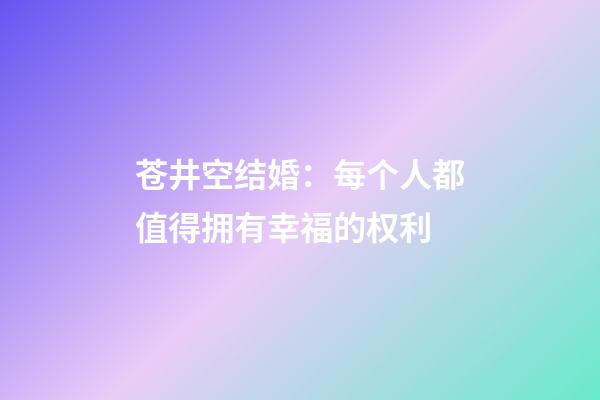 苍井空结婚：每个人都值得拥有幸福的权利