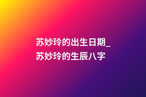 苏妙玲的出生日期_苏妙玲的生辰八字