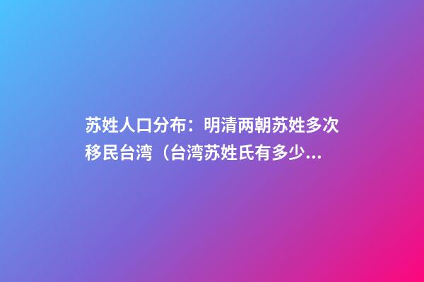 苏姓人口分布：明清两朝苏姓多次移民台湾（台湾苏姓氏有多少人口）