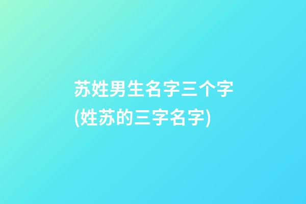 苏姓男生名字三个字(姓苏的三字名字)