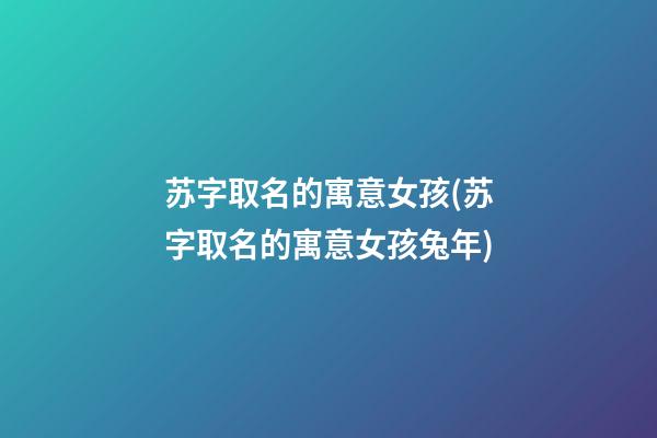 苏字取名的寓意女孩(苏字取名的寓意女孩兔年)