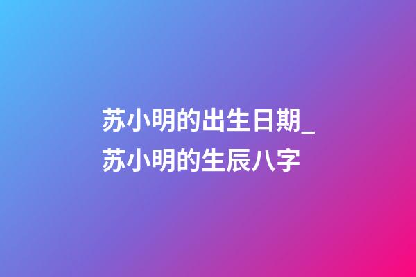 苏小明的出生日期_苏小明的生辰八字