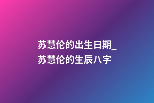 苏慧伦的出生日期_苏慧伦的生辰八字