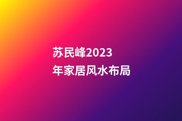 苏民峰2023年家居风水布局