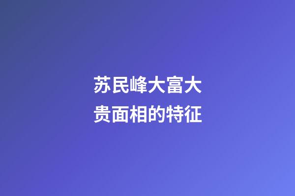 苏民峰大富大贵面相的特征