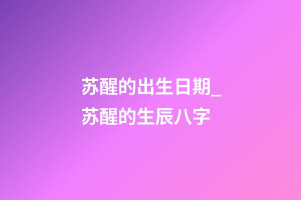 苏醒的出生日期_苏醒的生辰八字