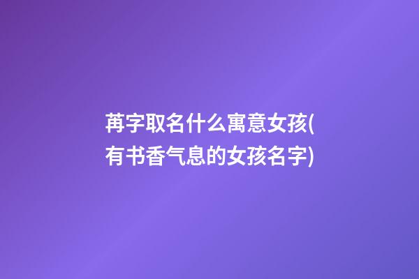 苒字取名什么寓意女孩(有书香气息的女孩名字)