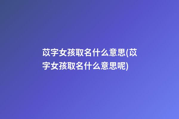 苡字女孩取名什么意思(苡字女孩取名什么意思呢)