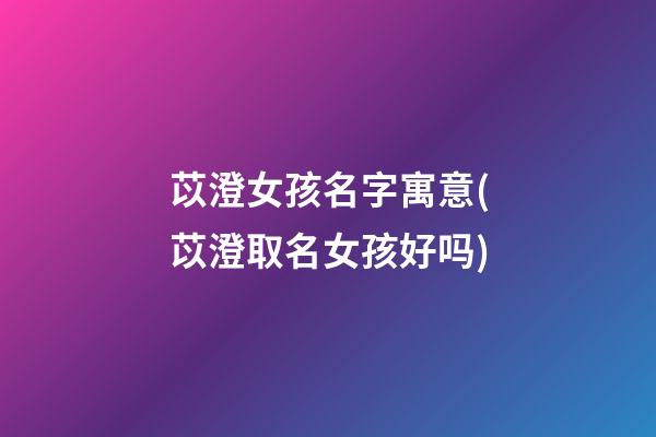 苡澄女孩名字寓意(苡澄取名女孩好吗)