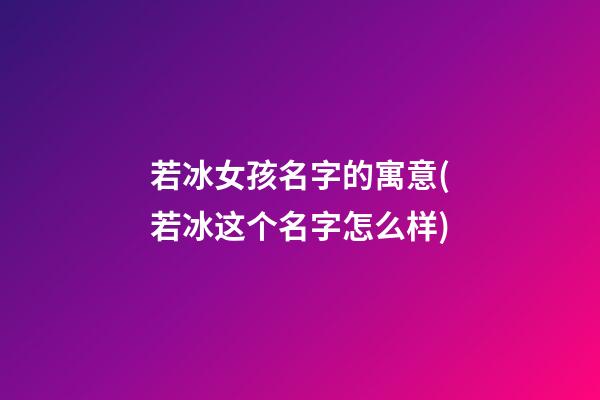 若冰女孩名字的寓意(若冰这个名字怎么样)