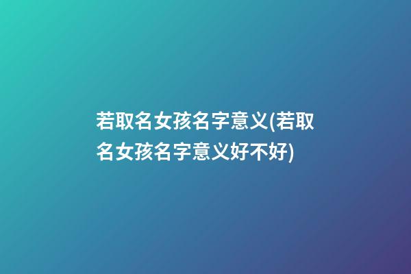若取名女孩名字意义(若取名女孩名字意义好不好)