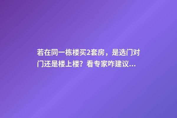 若在同一栋楼买2套房，是选门对门还是楼上楼？看专家咋建议的