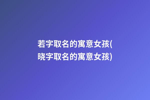 若字取名的寓意女孩(晓字取名的寓意女孩)