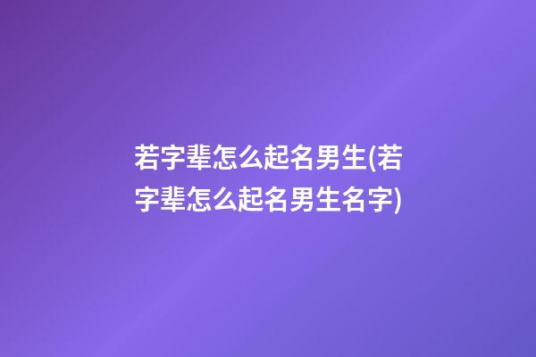 若字辈怎么起名男生(若字辈怎么起名男生名字)