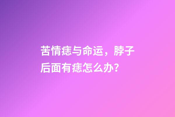 苦情痣与命运，脖子后面有痣怎么办？