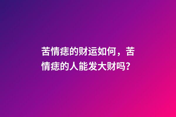苦情痣的财运如何，苦情痣的人能发大财吗？
