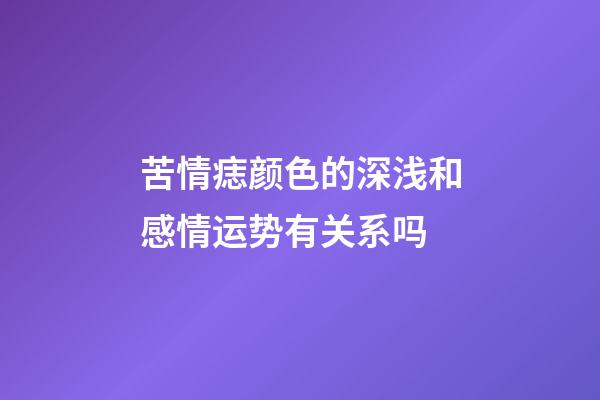 苦情痣颜色的深浅和感情运势有关系吗