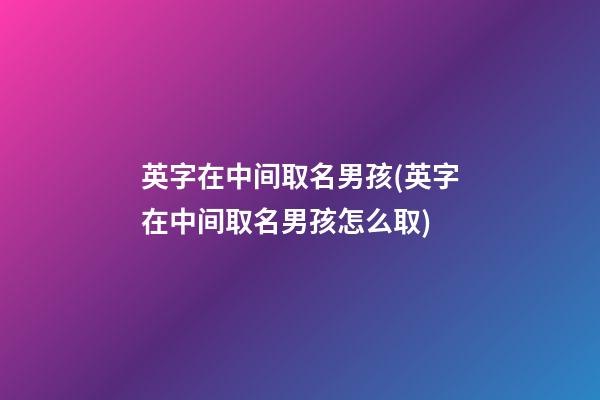 英字在中间取名男孩(英字在中间取名男孩怎么取)