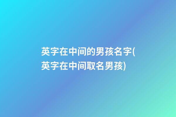 英字在中间的男孩名字(英字在中间取名男孩)