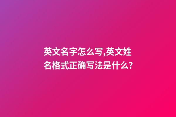 英文名字怎么写,英文姓名格式正确写法是什么？