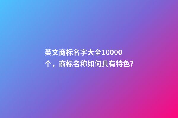 英文商标名字大全10000个，商标名称如何具有特色？-第1张-商标起名-玄机派