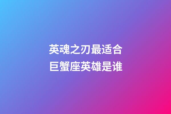 英魂之刃最适合巨蟹座英雄是谁-第1张-星座运势-玄机派