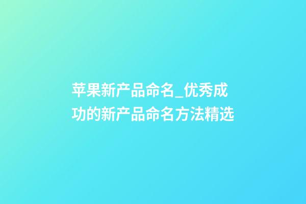 苹果新产品命名_优秀成功的新产品命名方法精选-第1张-公司起名-玄机派