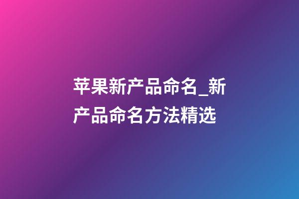 苹果新产品命名_新产品命名方法精选-第1张-公司起名-玄机派