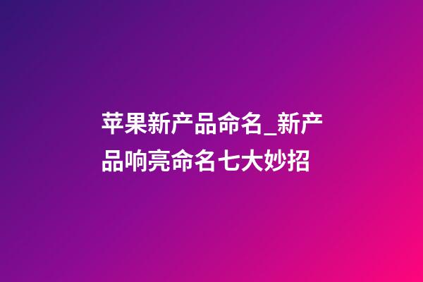 苹果新产品命名_新产品响亮命名七大妙招-第1张-公司起名-玄机派