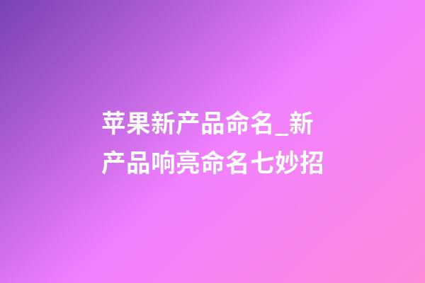 苹果新产品命名_新产品响亮命名七妙招-第1张-公司起名-玄机派