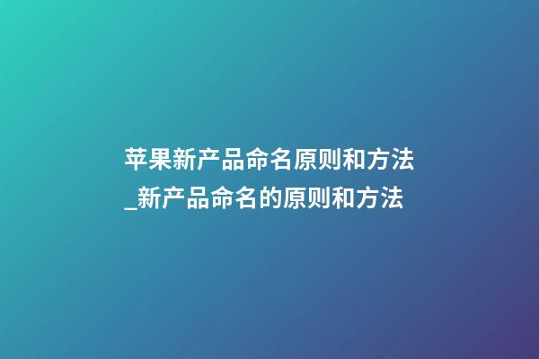 苹果新产品命名原则和方法_新产品命名的原则和方法-第1张-公司起名-玄机派