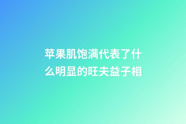 苹果肌饱满代表了什么?明显的旺夫益子相