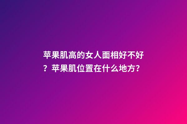 苹果肌高的女人面相好不好？苹果肌位置在什么地方？