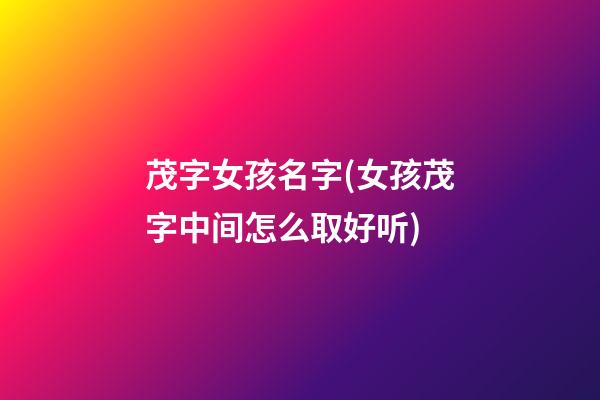 茂字女孩名字(女孩茂字中间怎么取好听)