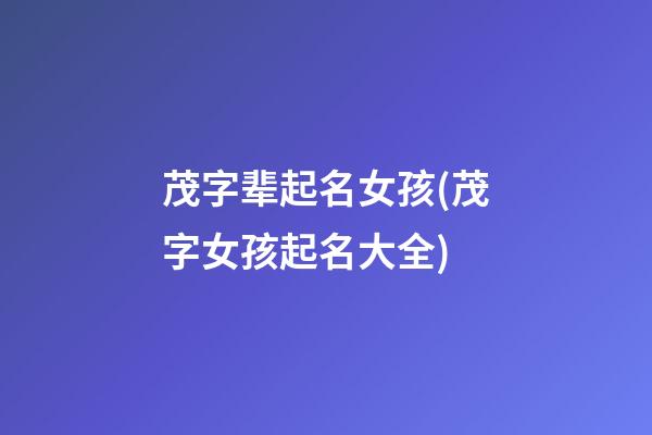 茂字辈起名女孩(茂字女孩起名大全)