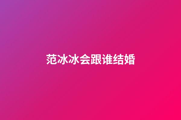 范冰冰会跟谁结婚