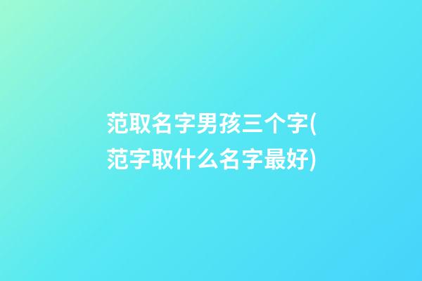 范取名字男孩三个字(范字取什么名字最好)