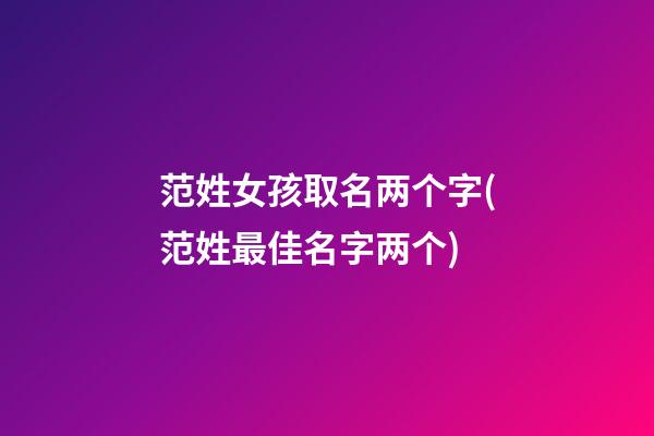 范姓女孩取名两个字(范姓最佳名字两个)