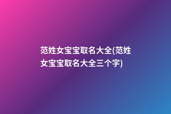 范姓女宝宝取名大全(范姓女宝宝取名大全三个字)