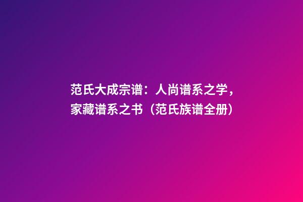 范氏大成宗谱：人尚谱系之学，家藏谱系之书（范氏族谱全册）