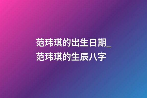 范玮琪的出生日期_范玮琪的生辰八字