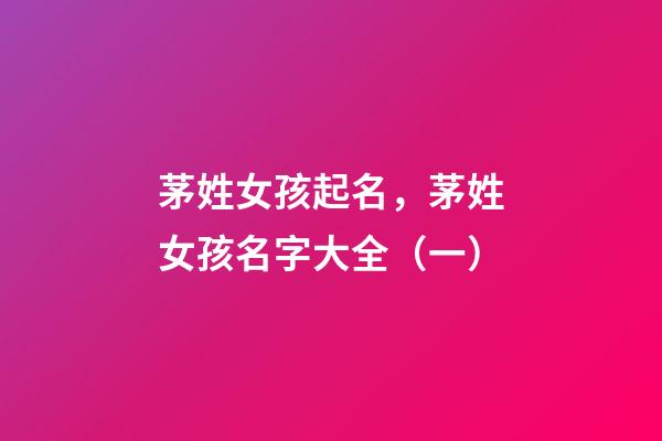 茅姓女孩起名，茅姓女孩名字大全（一）