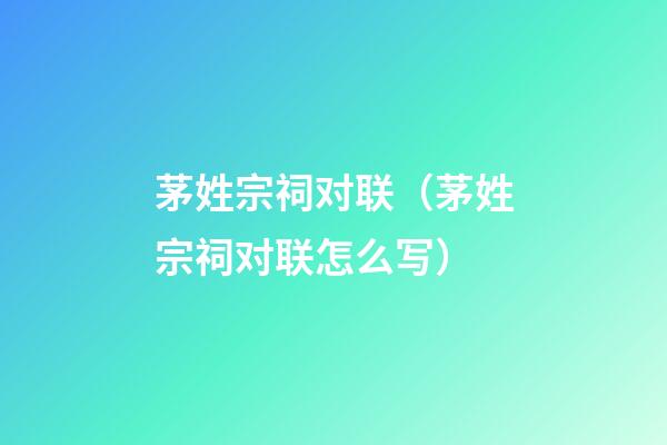 茅姓宗祠对联（茅姓宗祠对联怎么写）