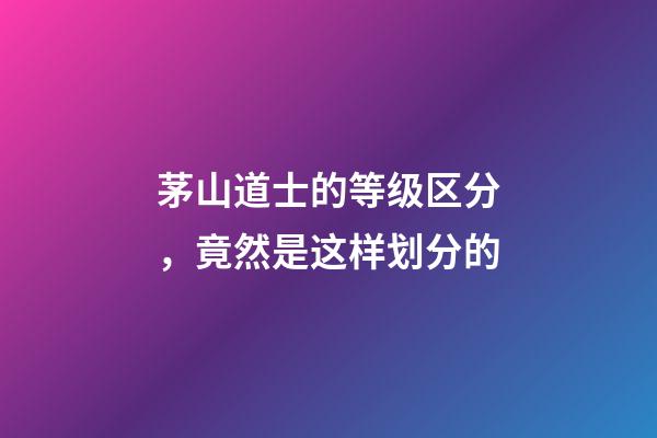 茅山道士的等级区分，竟然是这样划分的