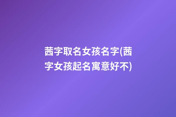 茜字取名女孩名字(茜字女孩起名寓意好不)