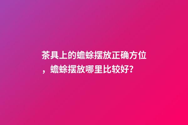 茶具上的蟾蜍摆放正确方位，蟾蜍摆放哪里比较好？