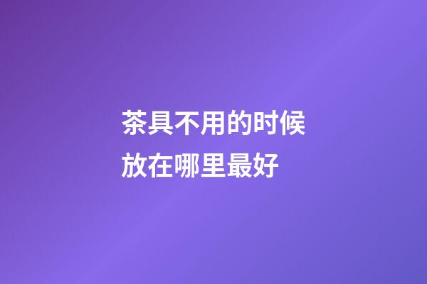 茶具不用的时候放在哪里最好